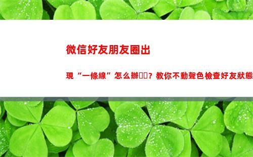 微信好友朋友圈出現“一條線”怎么辦？教你不動聲色檢查好友狀態(微信好友朋友圈出現一道杠)